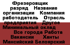 Фрезеровщик 4-6 разряд › Название организации ­ Компания-работодатель › Отрасль предприятия ­ Другое › Минимальный оклад ­ 40 000 - Все города Работа » Вакансии   . Ханты-Мансийский,Белоярский г.